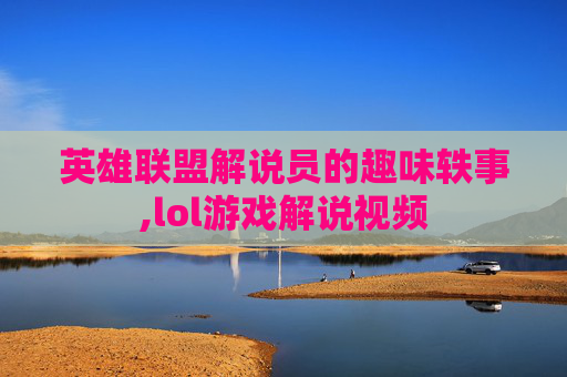 英雄联盟解说员的趣味轶事,lol游戏解说视频