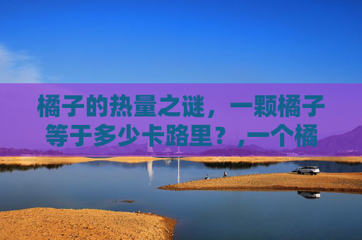 橘子的热量之谜，一颗橘子等于多少卡路里？,一个橘子的热量是多少
