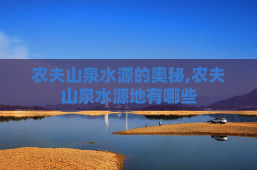 农夫山泉水源的奥秘,农夫山泉水源地有哪些