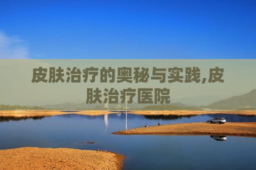 皮肤治疗的奥秘与实践,皮肤治疗医院