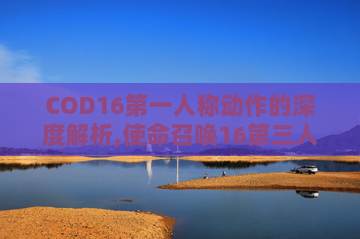 COD16第一人称动作的深度解析,使命召唤16第三人称