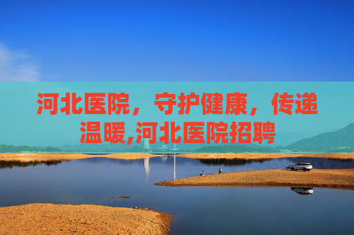 河北医院，守护健康，传递温暖,河北医院招聘