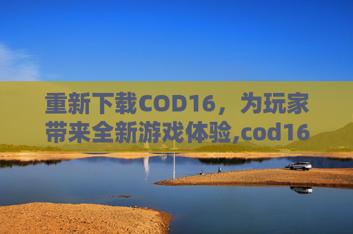 重新下载COD16，为玩家带来全新游戏体验,cod16下载多久
