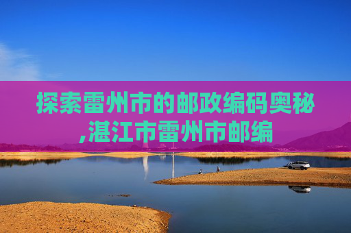 探索雷州市的邮政编码奥秘,湛江市雷州市邮编