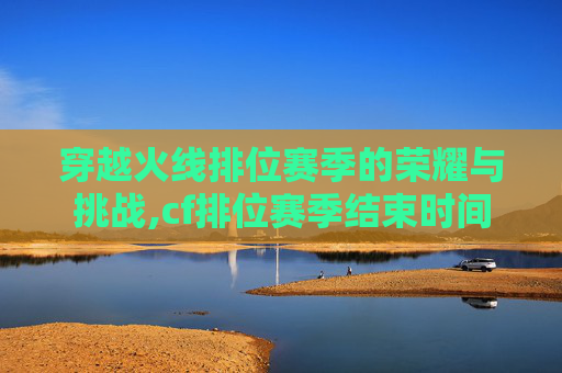 穿越火线排位赛季的荣耀与挑战,cf排位赛季结束时间