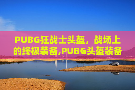 PUBG狂战士头盔，战场上的终极装备,PUBG头盔装备一览表
