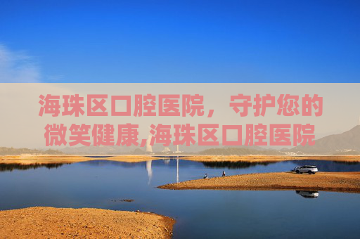 海珠区口腔医院，守护您的微笑健康,海珠区口腔医院电话号码