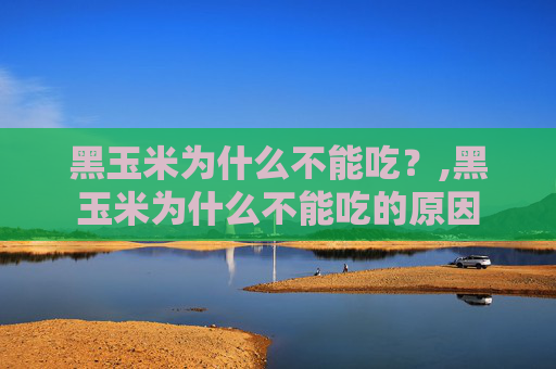 黑玉米为什么不能吃？,黑玉米为什么不能吃的原因
