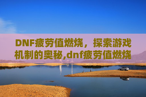 DNF疲劳值燃烧，探索游戏机制的奥秘,dnf疲劳值燃烧刷深渊