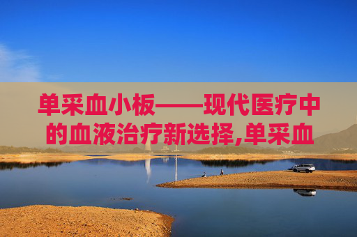 单采血小板——现代医疗中的血液治疗新选择,单采血小板一个治疗量有多少ml