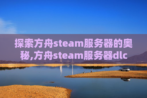 探索方舟steam服务器的奥秘,方舟steam服务器dlc 探索方舟steam服务器的奥秘,方舟steam服务器dlc