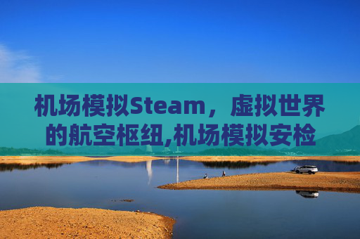 机场模拟Steam，虚拟世界的航空枢纽,机场模拟安检官下载