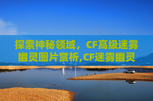 探索神秘领域，CF高级迷雾幽灵图片赏析,CF迷雾幽灵