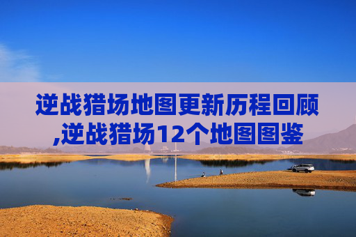 逆战猎场地图更新历程回顾,逆战猎场12个地图图鉴