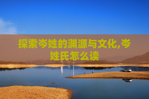 探索岑姓的渊源与文化,岑姓氏怎么读