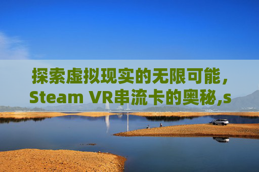 探索虚拟现实的无限可能，Steam VR串流卡的奥秘,steamvr串流游戏
