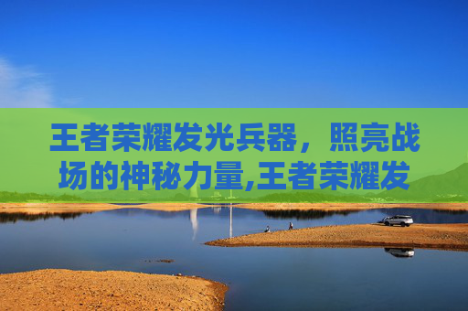 王者荣耀发光兵器，照亮战场的神秘力量,王者荣耀发光兵器怎么用