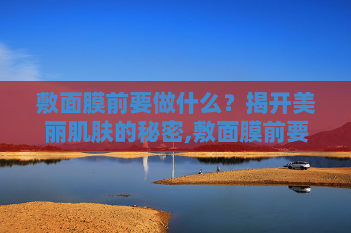 敷面膜前要做什么？揭开美丽肌肤的秘密,敷面膜前要做什么准备