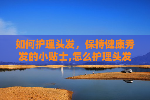 如何护理头发，保持健康秀发的小贴士,怎么护理头发防止脱发
