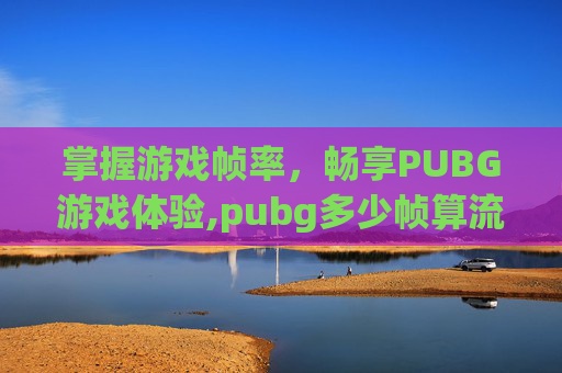 掌握游戏帧率，畅享PUBG游戏体验,pubg多少帧算流畅