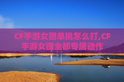 CF手游女团单挑怎么打,CF手游女团全都专属动作