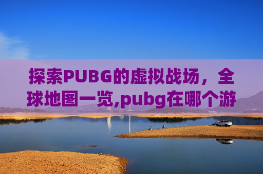 探索PUBG的虚拟战场，全球地图一览,pubg在哪个游戏平台
