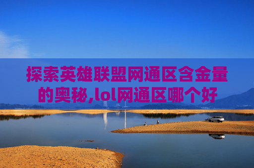 探索英雄联盟网通区含金量的奥秘,lol网通区哪个好