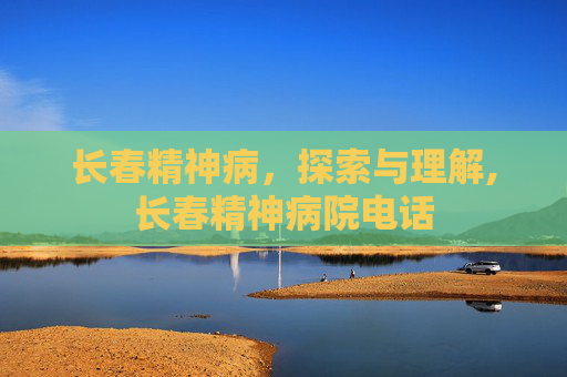 长春精神病，探索与理解,长春精神病院电话