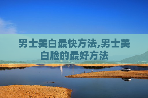 男士美白最快方法,男士美白脸的最好方法