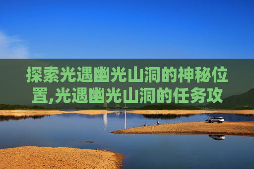 探索光遇幽光山洞的神秘位置,光遇幽光山洞的任务攻略