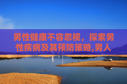 男性健康不容忽视，探索男性疾病及其预防策略,男人疾病有哪些病