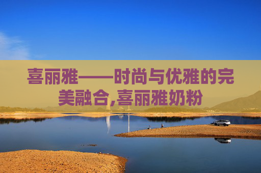 喜丽雅——时尚与优雅的完美融合,喜丽雅奶粉