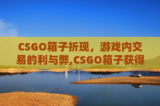 CSGO箱子折现，游戏内交易的利与弊,CSGO箱子获得规则