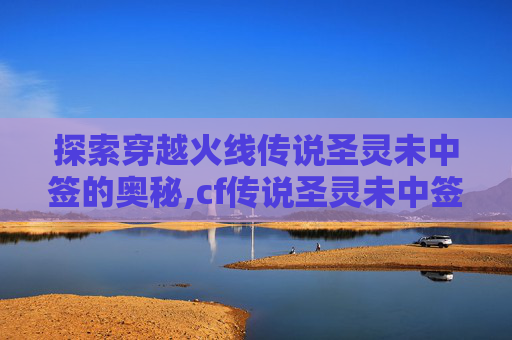 探索穿越火线传说圣灵未中签的奥秘,cf传说圣灵未中签能抽到吗