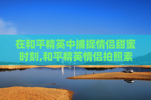 在和平精英中捕捉情侣甜蜜时刻,和平精英情侣拍照素材高清图片