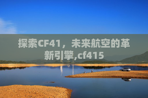 探索CF41，未来航空的革新引擎,cf415