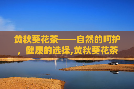 黄秋葵花茶——自然的呵护，健康的选择,黄秋葵花茶价格