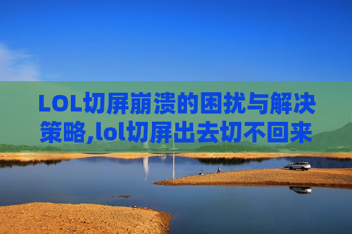 LOL切屏崩溃的困扰与解决策略,lol切屏出去切不回来
