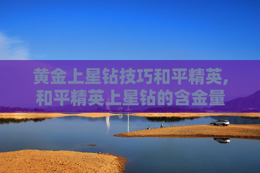 黄金上星钻技巧和平精英,和平精英上星钻的含金量