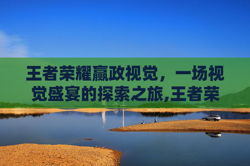 王者荣耀赢政视觉，一场视觉盛宴的探索之旅,王者荣耀赢政视觉怎么设置