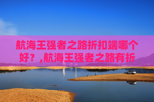 航海王强者之路折扣端哪个好？,航海王强者之路有折扣版吗