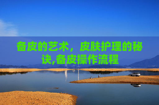 备皮的艺术，皮肤护理的秘诀,备皮操作流程