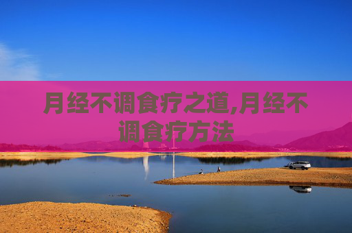 月经不调食疗之道,月经不调食疗方法