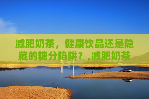 减肥奶茶，健康饮品还是隐藏的糖分陷阱？,减肥奶茶真的有用吗