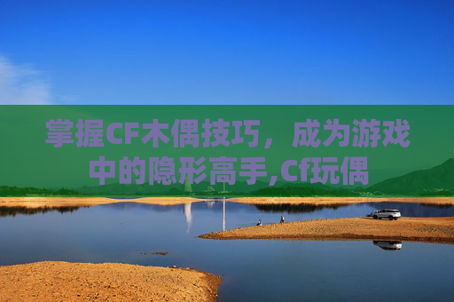 掌握CF木偶技巧，成为游戏中的隐形高手,Cf玩偶