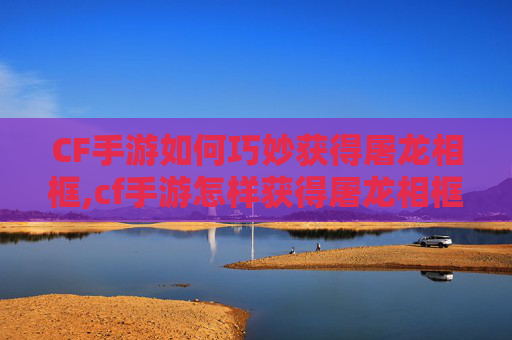 CF手游如何巧妙获得屠龙相框,cf手游怎样获得屠龙相框装备
