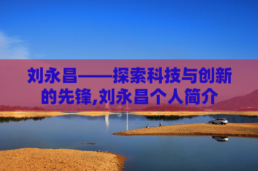 刘永昌——探索科技与创新的先锋,刘永昌个人简介