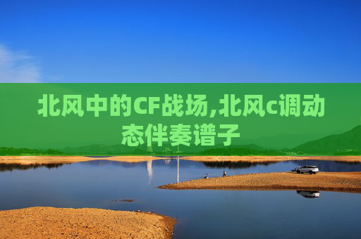 北风中的CF战场,北风c调动态伴奏谱子
