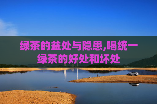 绿茶的益处与隐患,喝统一绿茶的好处和坏处