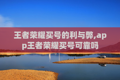 王者荣耀买号的利与弊,app王者荣耀买号可靠吗